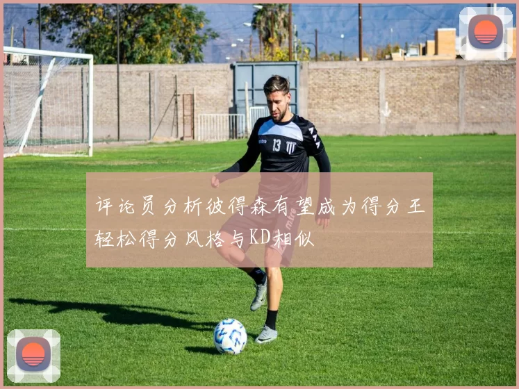 评论员分析彼得森有望成为得分王轻松得分风格与KD相似