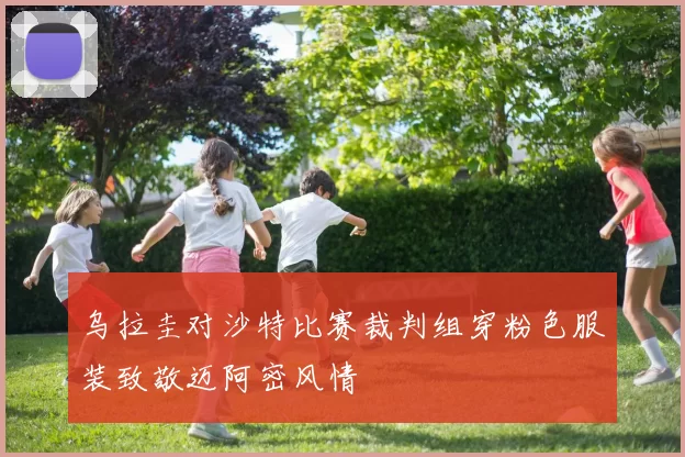 乌拉圭对沙特比赛裁判组穿粉色服装致敬迈阿密风情