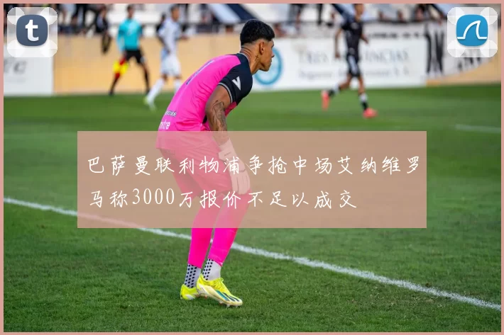 巴萨曼联利物浦争抢中场艾纳维罗马称3000万报价不足以成交