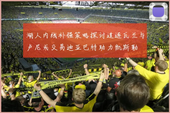 湖人内线补强策略探讨追逐瓦兰与卢尼或交易迪亚巴特助力凯斯勒