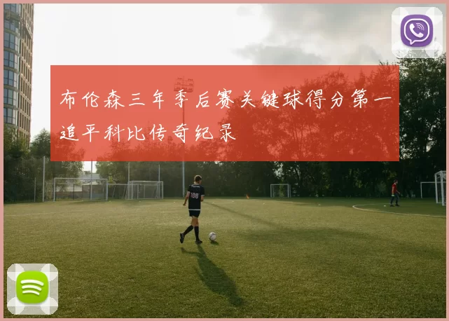 布伦森三年季后赛关键球得分第一追平科比传奇纪录